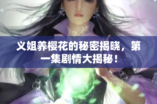 义姐养樱花的秘密揭晓，第一集剧情大揭秘！