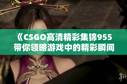 《CSGO高清精彩集锦955 带你领略游戏中的精彩瞬间》