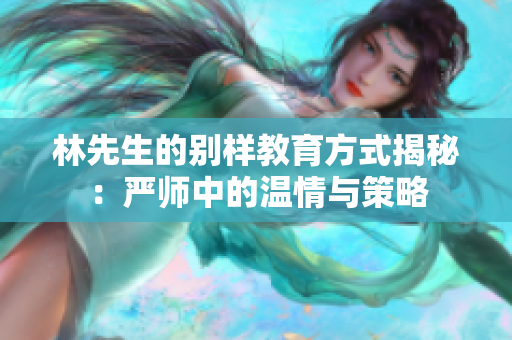 林先生的别样教育方式揭秘：严师中的温情与策略