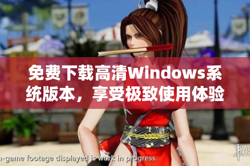 免费下载高清Windows系统版本，享受极致使用体验