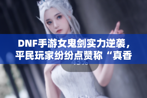 DNF手游女鬼剑实力逆袭，平民玩家纷纷点赞称“真香”！