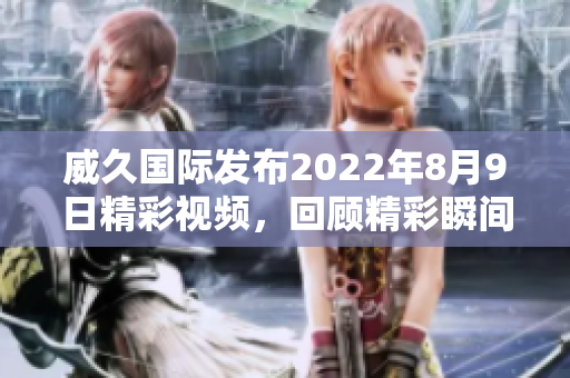 威久国际发布2022年8月9日精彩视频，回顾精彩瞬间