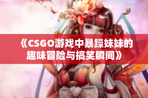 《CSGO游戏中暴躁妹妹的趣味冒险与搞笑瞬间》