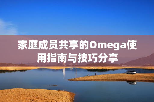 家庭成员共享的Omega使用指南与技巧分享