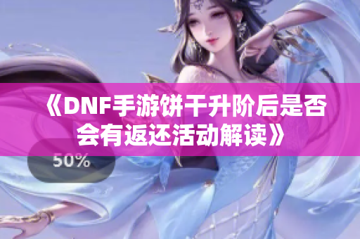 《DNF手游饼干升阶后是否会有返还活动解读》