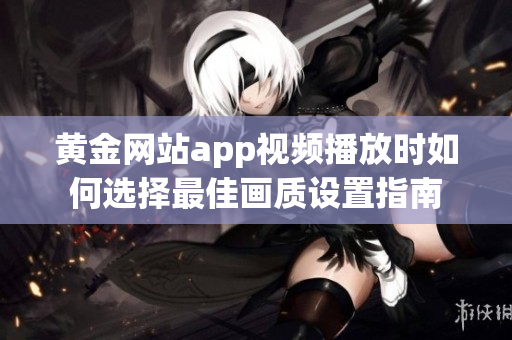 黄金网站app视频播放时如何选择最佳画质设置指南