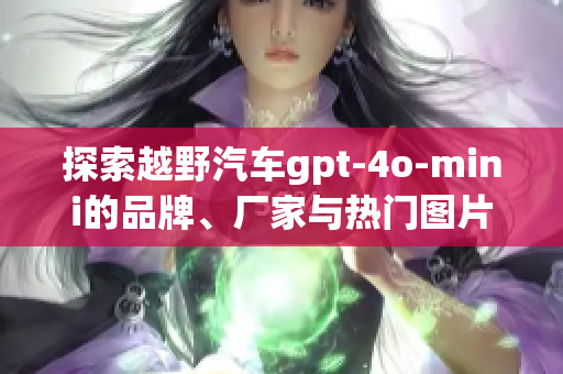 探索越野汽车gpt-4o-mini的品牌、厂家与热门图片介绍