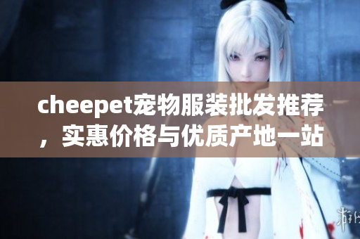 cheepet宠物服装批发推荐，实惠价格与优质产地一站式购物攻略