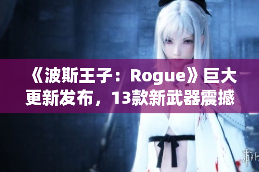 《波斯王子：Rogue》巨大更新发布，13款新武器震撼登场！
