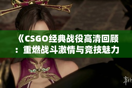 《CSGO经典战役高清回顾：重燃战斗激情与竞技魅力》