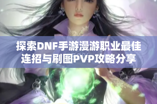 探索DNF手游漫游职业最佳连招与刷图PVP攻略分享