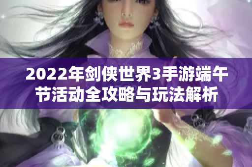 2022年剑侠世界3手游端午节活动全攻略与玩法解析