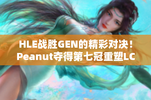 HLE战胜GEN的精彩对决！Peanut夺得第七冠重塑LCK荣耀