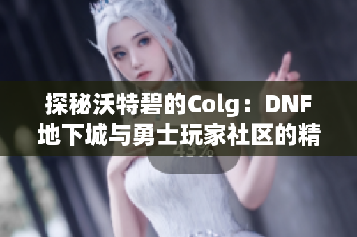 探秘沃特碧的Colg：DNF地下城与勇士玩家社区的精彩世界