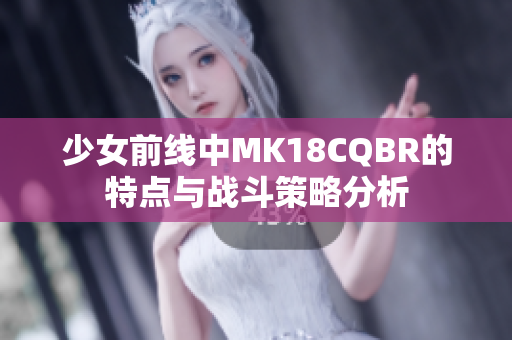 少女前线中MK18CQBR的特点与战斗策略分析