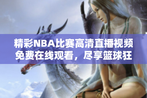 精彩NBA比赛高清直播视频免费在线观看，尽享篮球狂欢！