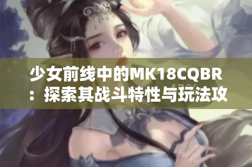 少女前线中的MK18CQBR：探索其战斗特性与玩法攻略