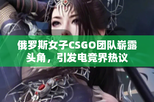 俄罗斯女子CSGO团队崭露头角，引发电竞界热议