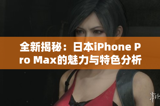 全新揭秘：日本iPhone Pro Max的魅力与特色分析