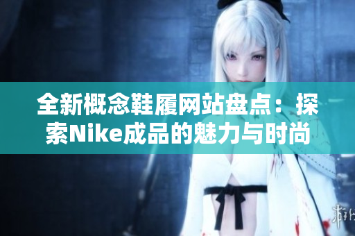 全新概念鞋履网站盘点：探索Nike成品的魅力与时尚