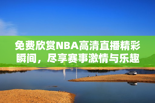 免费欣赏NBA高清直播精彩瞬间，尽享赛事激情与乐趣