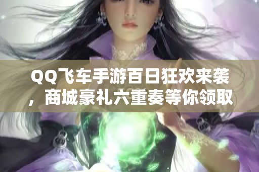 QQ飞车手游百日狂欢来袭，商城豪礼六重奏等你领取