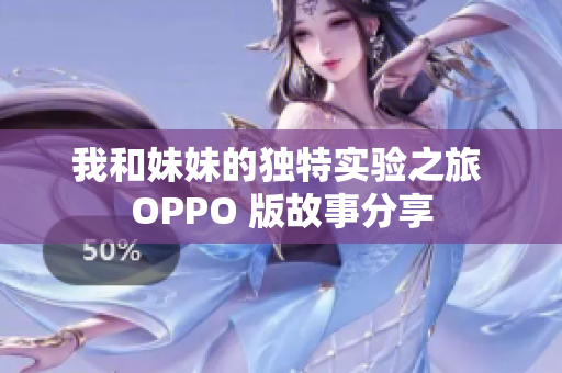 我和妹妹的独特实验之旅 OPPO 版故事分享