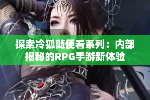 探索冷狐随便看系列：内部揭秘的RPG手游新体验