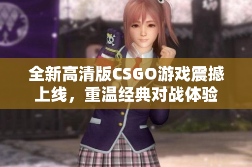 全新高清版CSGO游戏震撼上线，重温经典对战体验