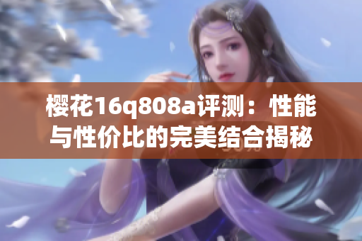 樱花16q808a评测：性能与性价比的完美结合揭秘
