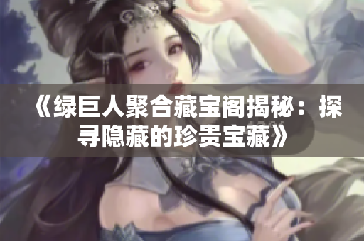 《绿巨人聚合藏宝阁揭秘：探寻隐藏的珍贵宝藏》