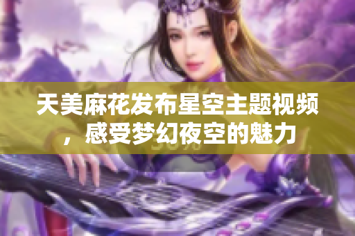 天美麻花发布星空主题视频，感受梦幻夜空的魅力