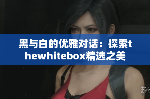 黑与白的优雅对话：探索thewhitebox精选之美