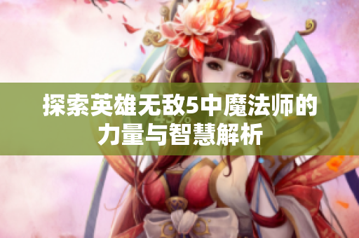 探索英雄无敌5中魔法师的力量与智慧解析