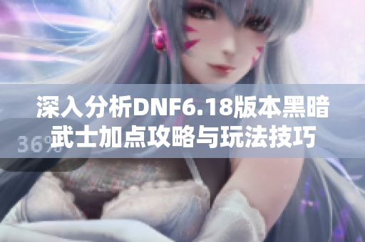 深入分析DNF6.18版本黑暗武士加点攻略与玩法技巧