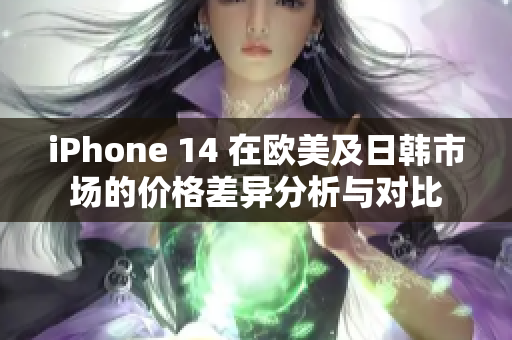 iPhone 14 在欧美及日韩市场的价格差异分析与对比