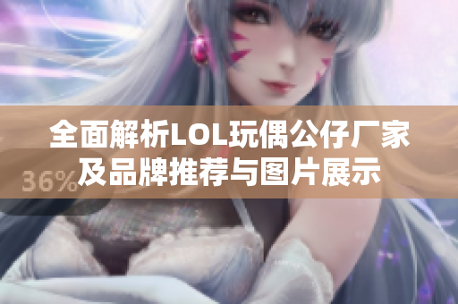 全面解析LOL玩偶公仔厂家及品牌推荐与图片展示