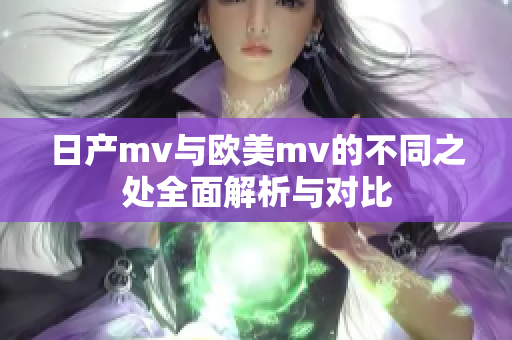 日产mv与欧美mv的不同之处全面解析与对比