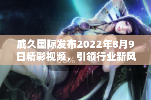 威久国际发布2022年8月9日精彩视频，引领行业新风潮