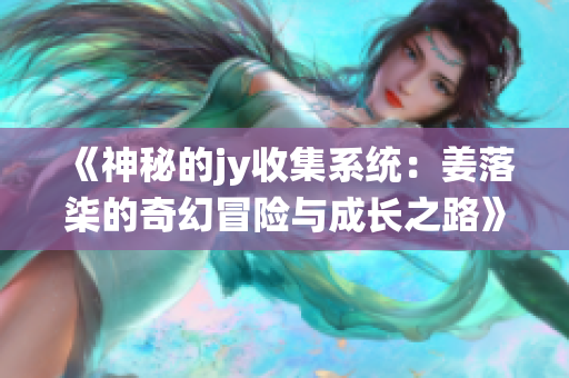 《神秘的jy收集系统：姜落柒的奇幻冒险与成长之路》