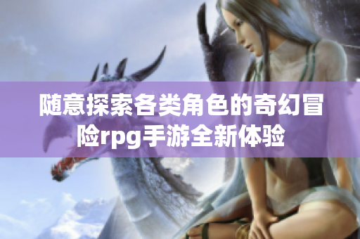 随意探索各类角色的奇幻冒险rpg手游全新体验