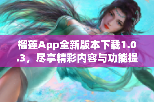 榴莲App全新版本下载1.0.3，尽享精彩内容与功能提升