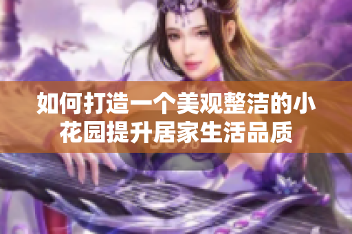 如何打造一个美观整洁的小花园提升居家生活品质