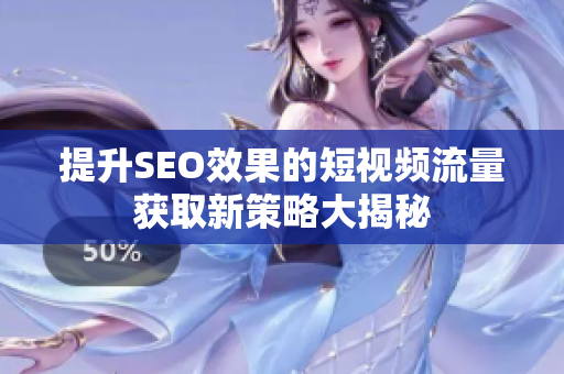 提升SEO效果的短视频流量获取新策略大揭秘