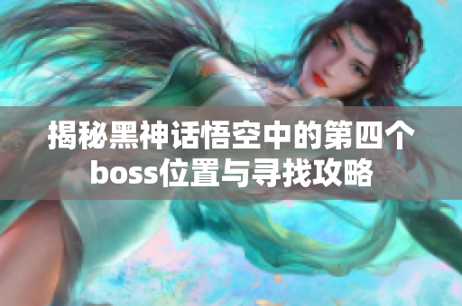 揭秘黑神话悟空中的第四个boss位置与寻找攻略