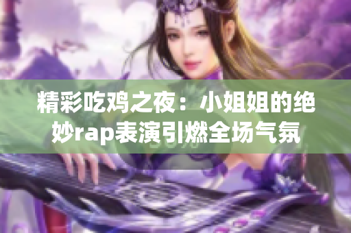 精彩吃鸡之夜：小姐姐的绝妙rap表演引燃全场气氛