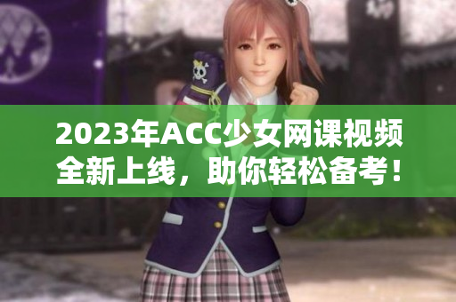 2023年ACC少女网课视频全新上线，助你轻松备考！