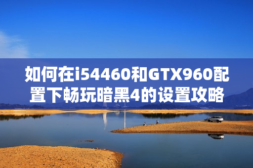 如何在i54460和GTX960配置下畅玩暗黑4的设置攻略