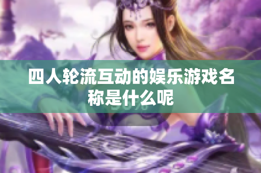 四人轮流互动的娱乐游戏名称是什么呢