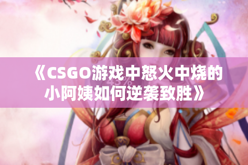 《CSGO游戏中怒火中烧的小阿姨如何逆袭致胜》